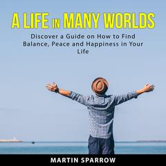 A Life in Many Worlds: Discover a Guide on How to Find Balance, Peace and Happiness in Your Life Audiobook, by Martin  Sparrow