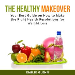The Healthy Makeover: Your Best Guide on How to Make the Right Health Resolutions for Weight Loss Audiobook, by Emilie  Glenn