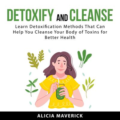 Detoxify and Cleanse: Learn Detoxification Methods That Can Help You Cleanse Your Body if Toxins for Better Health Audiobook, by Alicia  Maverick