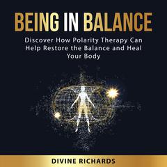 Being in Balance: Discover How Polarity Therapy Can Help Restore the Balance and Heal Your Body Audiobook, by Divine  Richards