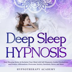 Deep Sleep Hypnosis: Start Sleeping Better & Declutter Your Mind with Self-Hypnosis, Guided Meditations, and Positive Affirmations. Overcome Anxiety, Insomnia, Stress, and More: Start Sleeping Better & Declutter Your Mind with Self-Hypnosis, Guided Meditations, and Positive Affirmations. Overcome Anxiety, Insomnia, Stress, and More Audiobook, by Hypnotherapy Academy