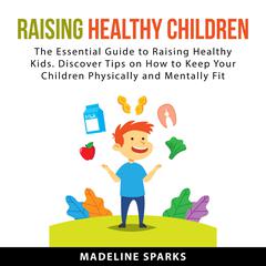 Raising Healthy Children: The Essential Guide to Raising Healthy Kids. Discover Tips on How to Keep Your Children Physically and Mentally Fit Audiobook, by Madeline Sparks