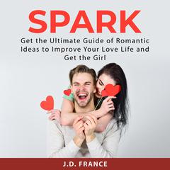 Spark: Get the Ultimate Guide of Romantic Ideas to Improve Your Love Life and Get the Girl Audiobook, by J.D. France