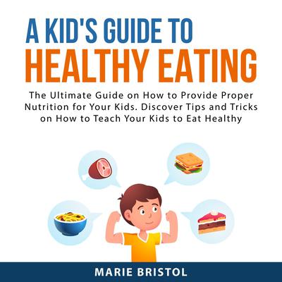 A Kids Guide to Healthy Eating: The Ultimate Guide on How to Provide Proper Nutrition For Your Kids. Discover Tips and Tricks on How to Teach Your Kids to Eat Healthy Audiobook, by Marie Bristol