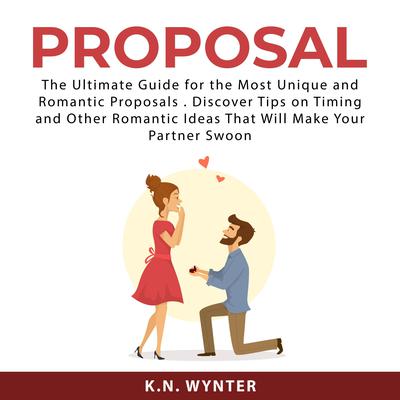 Proposal: The Ultimate Guide for the Most Unique and Romantic Proposals . Discover Tips on Timing and Other Romantic Ideas That Will Make Your Partner Swoon Audiobook, by K.N. Wynter