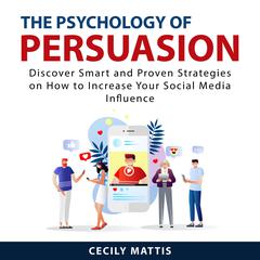 The Psychology of Persuasion: Discover Smart and Proven Strategies on How to Increase Your Social Media Influence Audiobook, by Cecily Mattis