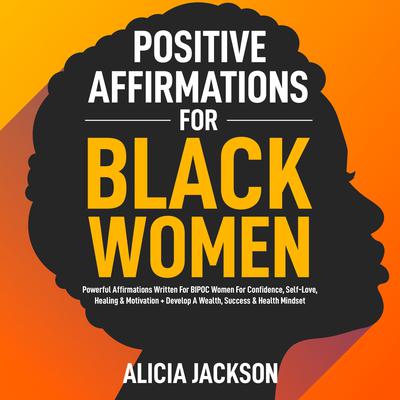 Positive Affirmations For Black Women: Powerful Affirmations Written For BIPOC Women For Confidence, Self-Love, Healing & Motivation + Develop A Wealth, Success & Health Mindset Audiobook, by Alicia Jackson