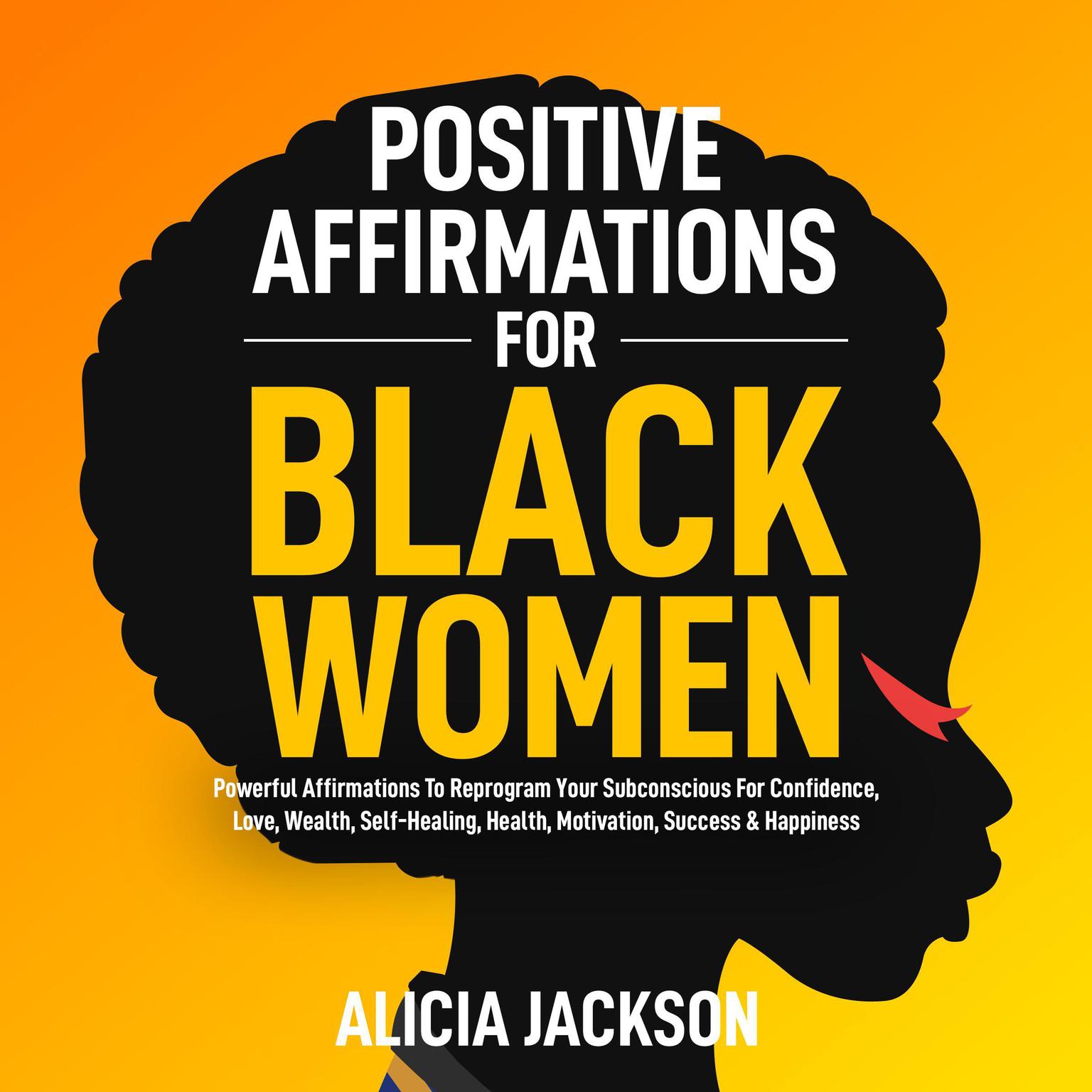 Positive Affirmations For Black Women: POWERFUL AFFIRMATIONS TO REPROGRAM YOUR SUBCONSCIOUS FOR CONFIDENCE, LOVE, WEALTH, SELF-HEALING, HEALTH, MOTIVATION,  SUCCESS & HAPPINESS Audiobook, by Alicia Jackson