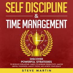 Self Discipline & Time Management: Discover Powerful Strategies to Develop Everlasting Habits to Increase Productivity, Master Mental Toughness, Amplify Focus, and Achieve Your Goals!: Discover Powerful Strategies to Develop Everlasting Habits to Increase Productivity, Master Mental Toughness, Amplify Focus, and Achieve Your Goals! Audiobook, by Steve Martin