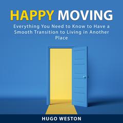 Happy Moving: Everything You Need to Know to Have a Smooth Transition to Living in Another Place Audiobook, by Hugo Weston