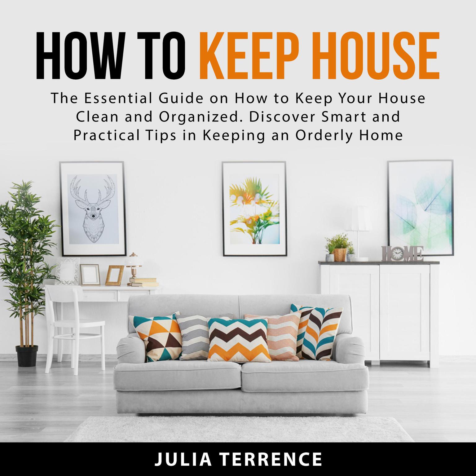 How to Keep House: The Essential Guide on How to Keep Your House Clean and Organized. Discover Smart and Practical Tips in Keeping an Orderly Home Audiobook, by Julia Terrence