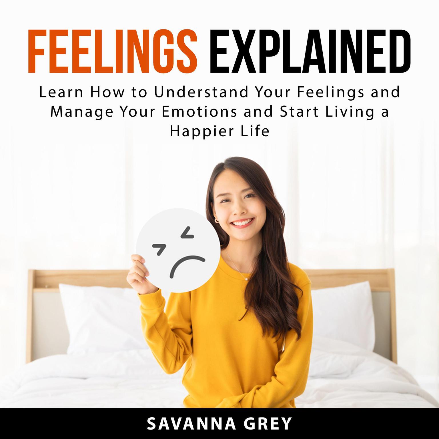 Feelings Explained: Learn How to Understand Your Feelings and and Manage Your Emotions and Start Living a Happier Life Audiobook, by Savannah Grey
