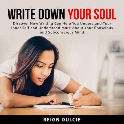 Write Down Your Soul: Discover How Writing Can Help You Understand Your Inner Self and Understand More About Your Conscious and Subconscious Mind Audiobook, by Reign Dulcie