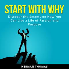 Start With Why: Discover the Secrets on How You Can Live a Life of Passion and Purpose Audiobook, by Herman Thomas