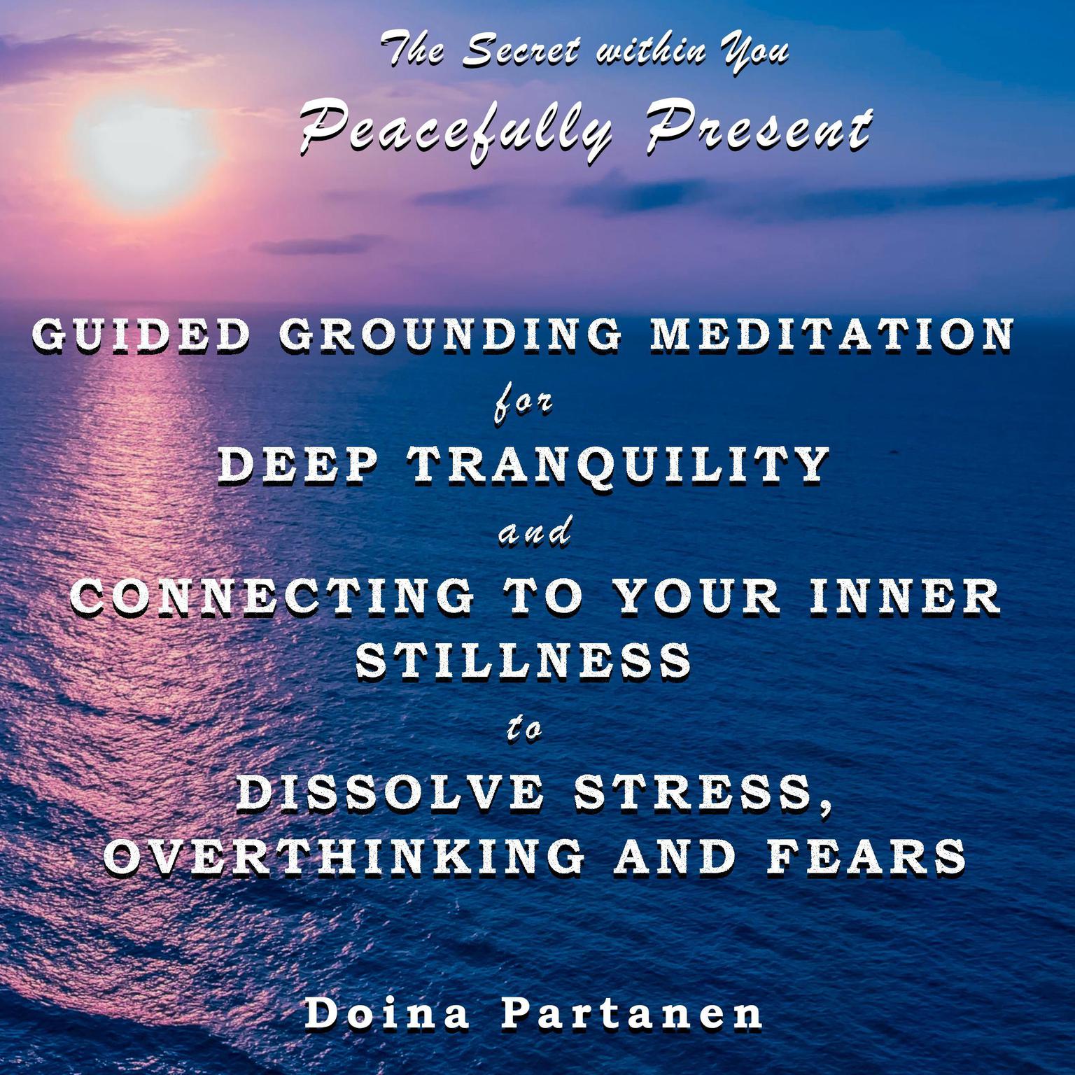 The Secret within You - Peacefully Present: Guided Grounding Meditation for Deep Tranquility and Connecting to Your Inner Stillness  to Dissolve Stress, Overthinking and Fears Audiobook, by Doina Partanen