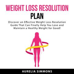 Weight Loss Resolution Plan: Discover an Effective Weight Loss Resolution Guide That Can Finally Help You Lose and Maintain a Healthy Weight For Good! Audiobook, by Aurelia Simmons