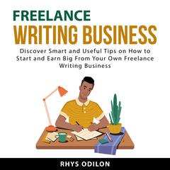 Freelance Writing Business: Discover Smart and Useful Tips on How to Start and Earn Big From Your Own Freelance Writing Business Audiobook, by Rhys Odilon