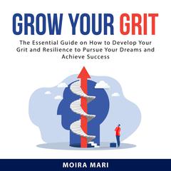 Grow Your Grit: The Essential Guide on How to Develop Your Grit and Resilience to Pursue Your Dreams and Achieve Success Audiobook, by Moira Mari