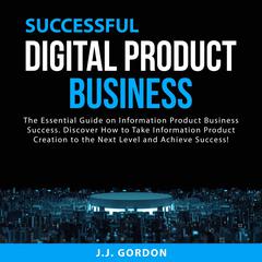 Successful Digital Product Business: The Essential Guide on Information Product Business Success. Discover How to Take Information Product Creation to the Next Level and Achieve Success! Audiobook, by J.J. Gordon