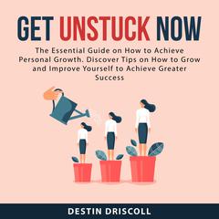 Get Unstuck Now: The Essential Guide on How to Achieve Personal Growth. Discover Tips on How to Grow and Improve Yourself to Achieve Greater Success Audiobook, by Destin Driscoll