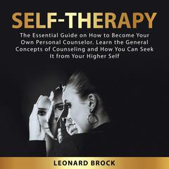 Self-Therapy: The Essential Guide on  How to Become Your Own Personal Counselor. Learn the General Concepts of Counseling and How You Can Seek It From Your Higher Self Audiobook, by Leonard Brock