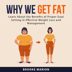 Why We Get Fat: Learn About the Benefits of Proper Goal Setting in Effective Weight Loss and Management Audiobook, by Brooke Marion