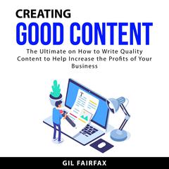 Creating Good Content: The Ultimate on How to Write Quality Content to Help Increase the Profits of Your Business Audiobook, by Gil Fairfax