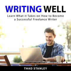 Writing Well: Learn What it Takes on How to Become a Successful Freelance Writer Audiobook, by Thad Stanley