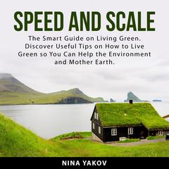 Speed and Scale: The Smart Guide on Living Green. Discover Useful Tips on How to Live Green so You Can Help the Environment and Mother Earth Audiobook, by Nina Yakov