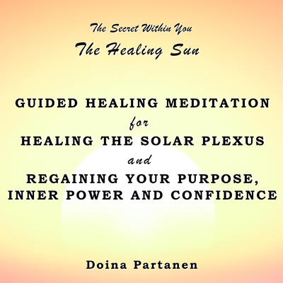 The secret within You: The Healing Sun: Guided Healing Meditation for Healing the Solar Plexus and Regaining Your Purpose, Inner Power and Confidence Audiobook, by Doina Partanen