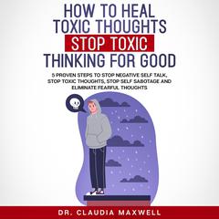 How To Heal Toxic Thoughts and Stop Toxic Thinking for Good: 5 Proven steps to stop negative self-talk, stop toxic thoughts, stop self-sabotage and eliminate fearful thoughts Audiobook, by Claudia Maxwell