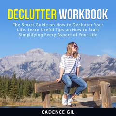 Declutter Workbook: The Smart Guide on How to Declutter Your Life. Learn Useful Tips on How to Start Simplifying Every Aspect of Your Life Audiobook, by Cadence Gil