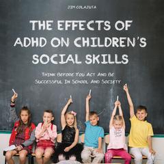 The Effects of ADHD on Children's Social Skills: Think Before You Act And Be Successful In School And Society Audiobook, by Jim Colajuta