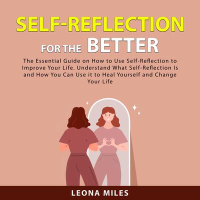 Self-Reflection For The Better: The Essential Guide on How to Use Self-Reflection To Improve Your Life. Understand What Self-Reflection Is and How You Can Use it to Heal Yourself and Change Your Life Audiobook, by Leona Miles
