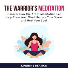 The Warrior's Meditation: Discover How the Art of Meditation Can Help Clear Your Mind, Reduce Your Stress and Heal Your Soul Audiobook, by Korinne Blanca