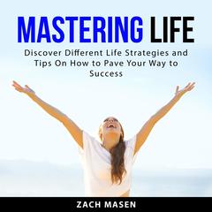Mastering Life: Discover Different Life Strategies and Tips On How to Pave Your Way to Success Audiobook, by Zach Masen