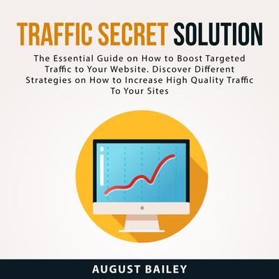 Traffic Secret Solution: The Essential Guide on How to Boost Targeted Traffic to Your Website. Discover Different Strategies on How to Increase High Quality Traffic To Your Sites Audiobook, by August Bailey