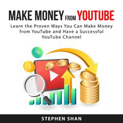 Make Money from YouTube: Learn The Proven Ways You Can Make Money From YouTube and Have a Successful YouTube Channel Audiobook, by Stephen Shan