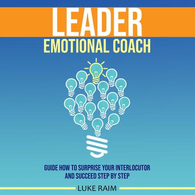 Leader Emotional Coach: Guide How to Surprise Your Interlocutor and Succeed Step By Step Audiobook, by Luke Raim