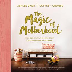 The Magic of Motherhood: The Good Stuff, the Hard Stuff, and Everything In Between Audiobook, by Ashlee Gadd