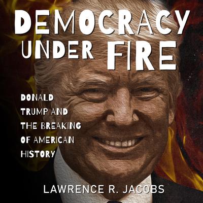 Democracy Under Fire: Donald Trump and the Breaking of American History Audiobook, by Lawrence R. Jacobs
