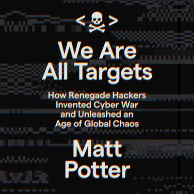 We Are All Targets: How Renegade Hackers Invented Cyber War and Unleashed an Age of Global Chaos Audiobook, by Matt Potter