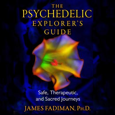 The Psychedelic Explorers Guide: Safe, Therapeutic, and Sacred Journeys Audiobook, by James Fadiman