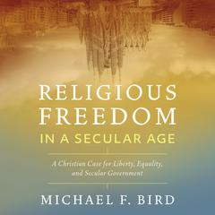 Religious Freedom in a Secular Age: A Christian Case for Liberty, Equality, and Secular Government Audiobook, by Michael F. Bird