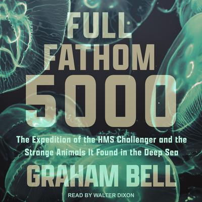 Full Fathom 5000: The Expedition of the HMS Challenger and the Strange Animals It Found in the Deep Sea Audiobook, by Graham Bell
