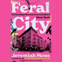 Feral City: On Finding Liberation in Lockdown New York Audiobook, by Jeremiah Moss