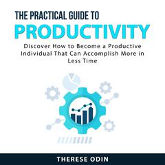 The Practical Guide to Productivity: Discover How to Become a Productive Individual That Can Accomplish More in Less Time Audiobook, by Therese Odin
