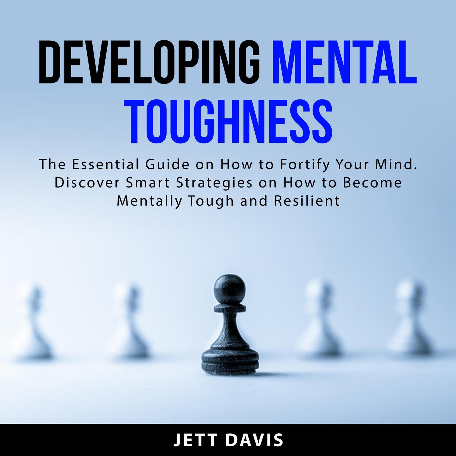 Developing Mental Toughness: The Essential Guide on How to Fortify Your Mind. Discover Smart Strategies on How to Become Mentally Tough and Resilient Audiobook, by Jett Davis