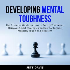 Developing Mental Toughness: The Essential Guide on How to Fortify Your Mind. Discover Smart Strategies on How to Become Mentally Tough and Resilient Audiobook, by Jett Davis