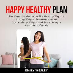 Happy Healthy Plan: The Essential Guide on The Healthy Ways of Losing Weight. Discover How to Successfully Weight and Start Living a Healthier Lifestyle Audiobook, by Emily Wesley